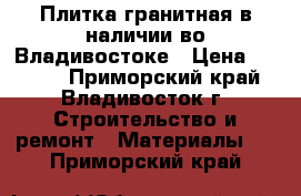 Плитка гранитная в наличии во Владивостоке › Цена ­ 1 400 - Приморский край, Владивосток г. Строительство и ремонт » Материалы   . Приморский край